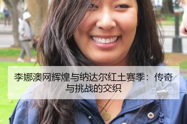 李娜澳网辉煌与纳达尔红土赛季：传奇与挑战的交织