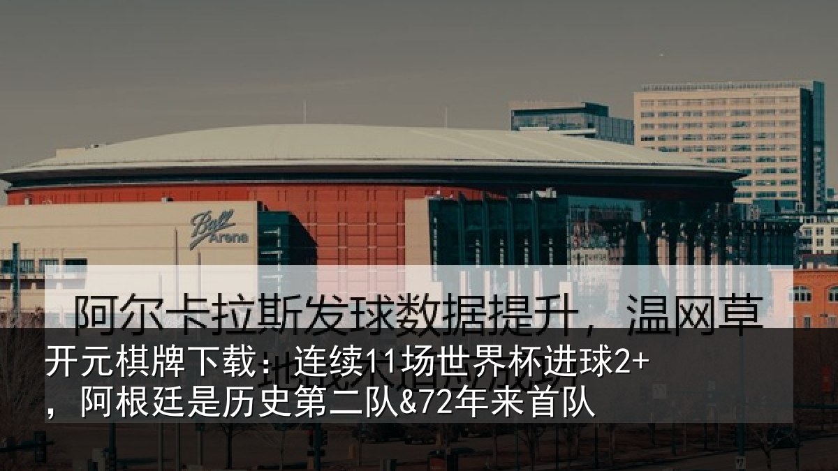 开元棋牌下载：连续11场世界杯进球2+，阿根廷是历史第二队&72年来首队