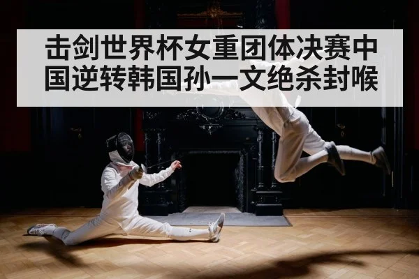 击剑世界杯女重团体决赛中国逆转韩国孙一文绝杀封喉