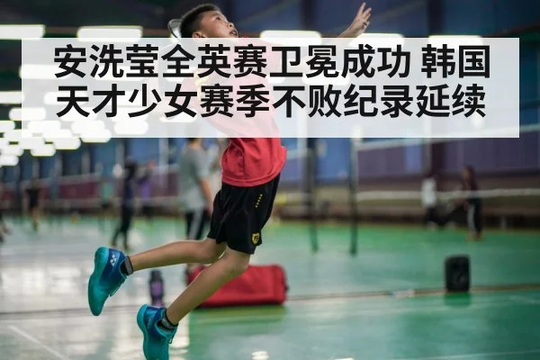 安洗莹全英赛卫冕成功 韩国天才少女赛季不败纪录延续