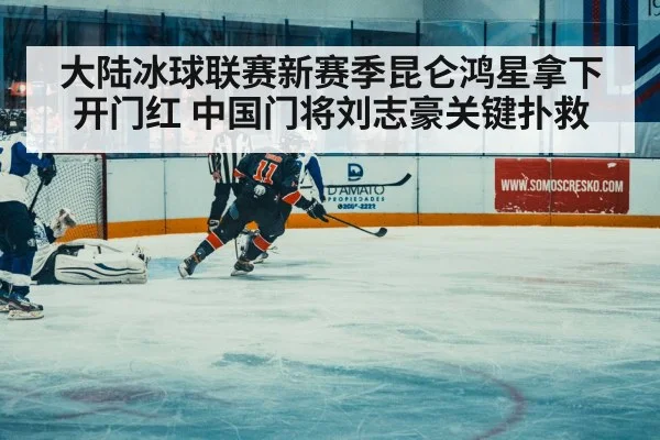 大陆冰球联赛新赛季昆仑鸿星拿下开门红 中国门将刘志豪关键扑救