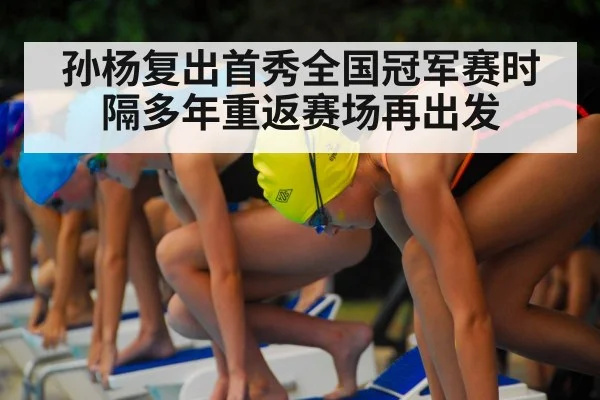 孙杨复出首秀全国冠军赛时隔多年重返赛场再出发