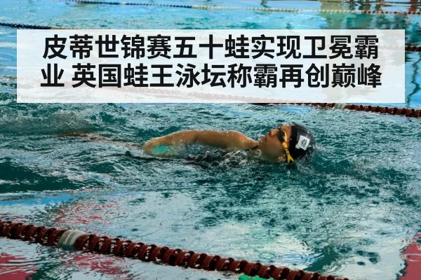皮蒂世锦赛五十蛙实现卫冕霸业 英国蛙王泳坛称霸再创巅峰