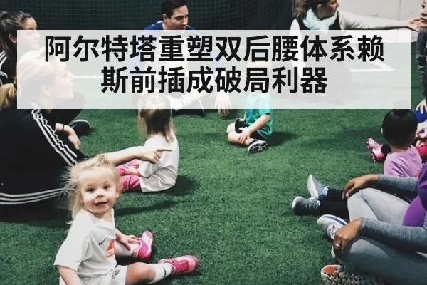 阿尔特塔重塑双后腰体系赖斯前插成破局利器