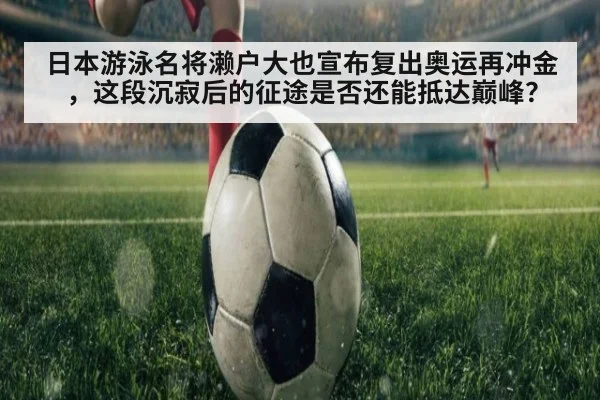 日本游泳名将濑户大也宣布复出奥运再冲金，这段沉寂后的征途是否还能抵达巅峰？