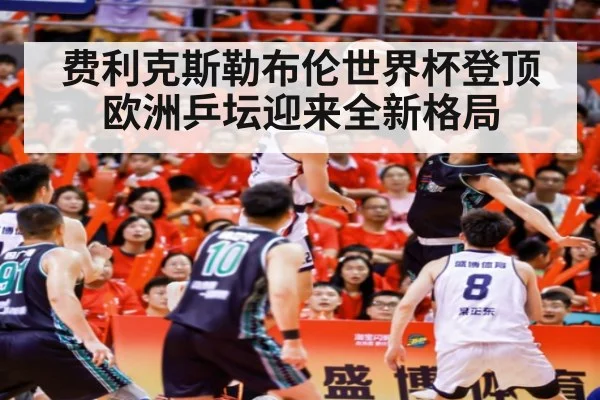 费利克斯勒布伦世界杯登顶欧洲乒坛迎来全新格局